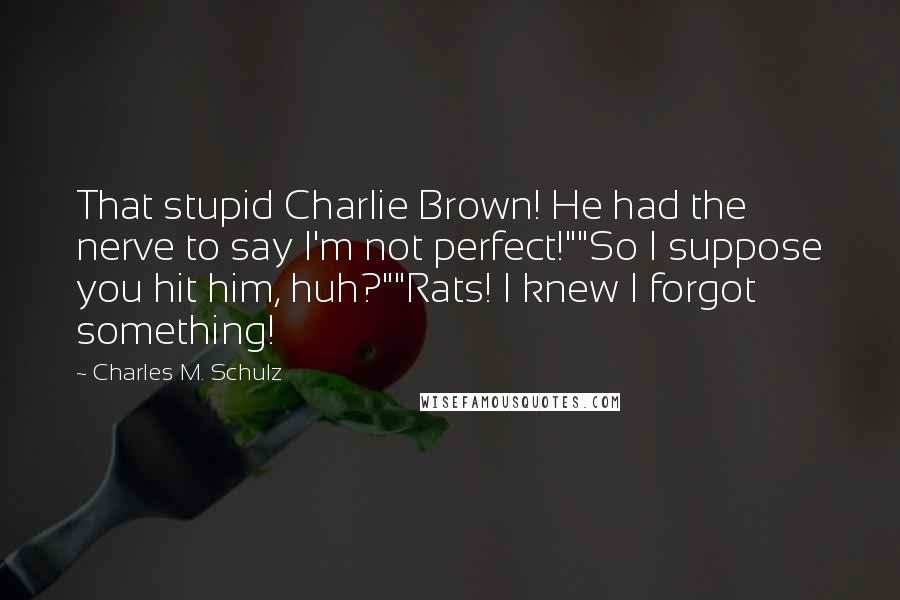 Charles M. Schulz Quotes: That stupid Charlie Brown! He had the nerve to say I'm not perfect!""So I suppose you hit him, huh?""Rats! I knew I forgot something!