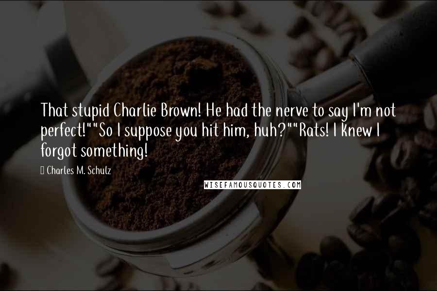 Charles M. Schulz Quotes: That stupid Charlie Brown! He had the nerve to say I'm not perfect!""So I suppose you hit him, huh?""Rats! I knew I forgot something!