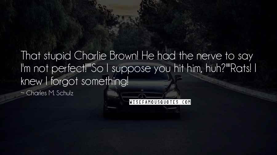 Charles M. Schulz Quotes: That stupid Charlie Brown! He had the nerve to say I'm not perfect!""So I suppose you hit him, huh?""Rats! I knew I forgot something!