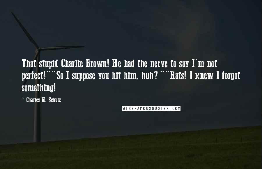 Charles M. Schulz Quotes: That stupid Charlie Brown! He had the nerve to say I'm not perfect!""So I suppose you hit him, huh?""Rats! I knew I forgot something!