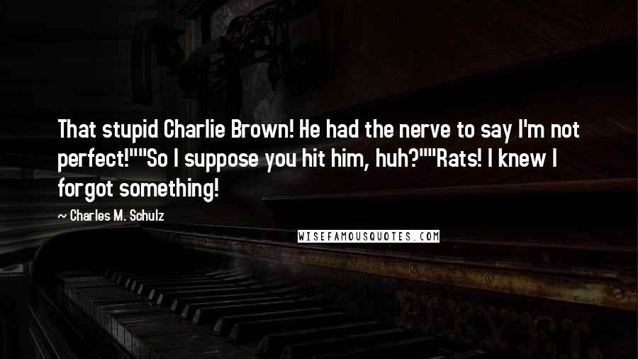 Charles M. Schulz Quotes: That stupid Charlie Brown! He had the nerve to say I'm not perfect!""So I suppose you hit him, huh?""Rats! I knew I forgot something!