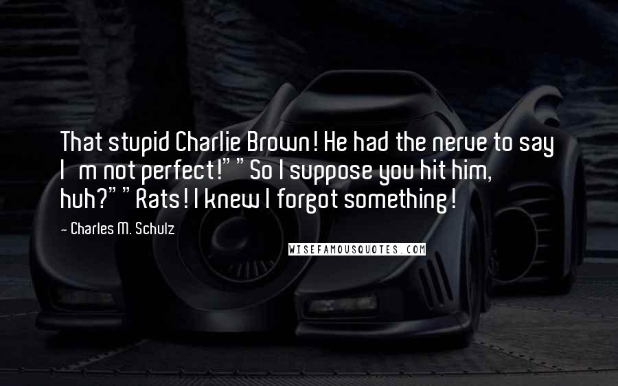 Charles M. Schulz Quotes: That stupid Charlie Brown! He had the nerve to say I'm not perfect!""So I suppose you hit him, huh?""Rats! I knew I forgot something!