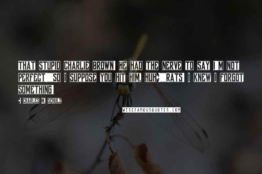 Charles M. Schulz Quotes: That stupid Charlie Brown! He had the nerve to say I'm not perfect!""So I suppose you hit him, huh?""Rats! I knew I forgot something!