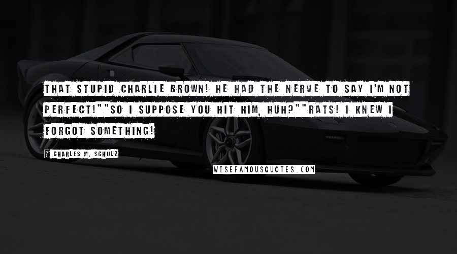 Charles M. Schulz Quotes: That stupid Charlie Brown! He had the nerve to say I'm not perfect!""So I suppose you hit him, huh?""Rats! I knew I forgot something!