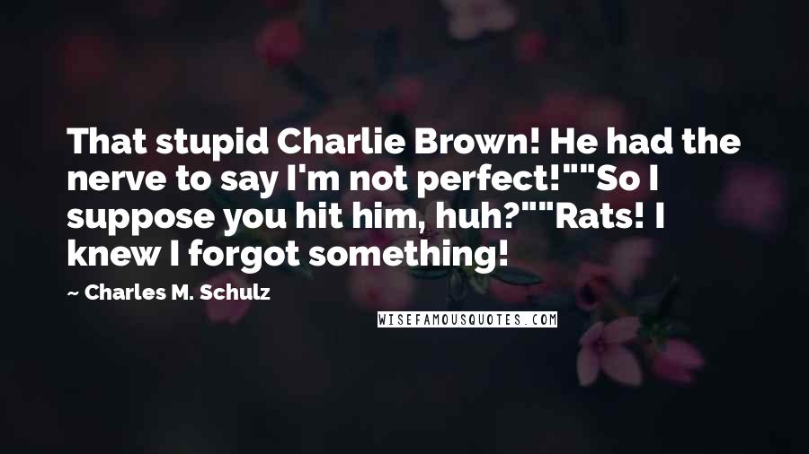 Charles M. Schulz Quotes: That stupid Charlie Brown! He had the nerve to say I'm not perfect!""So I suppose you hit him, huh?""Rats! I knew I forgot something!