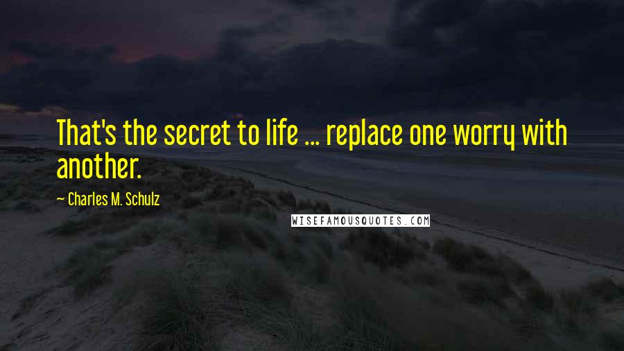 Charles M. Schulz Quotes: That's the secret to life ... replace one worry with another.