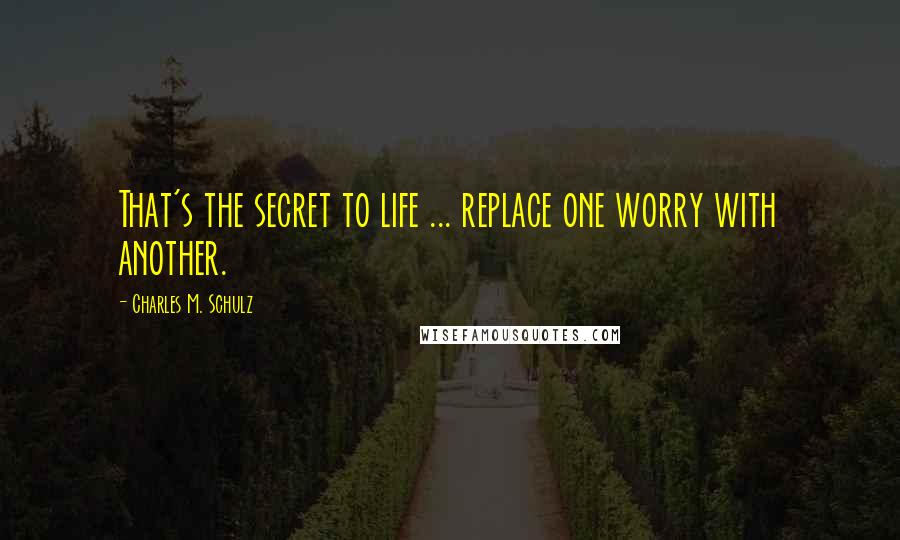 Charles M. Schulz Quotes: That's the secret to life ... replace one worry with another.