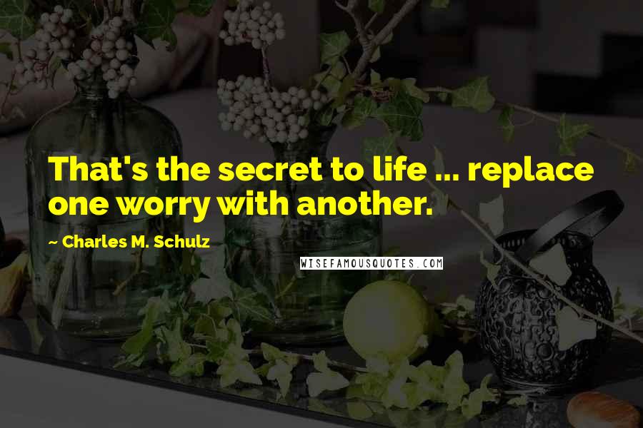 Charles M. Schulz Quotes: That's the secret to life ... replace one worry with another.