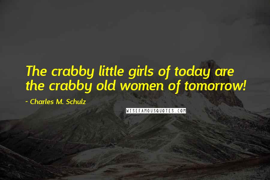 Charles M. Schulz Quotes: The crabby little girls of today are the crabby old women of tomorrow!