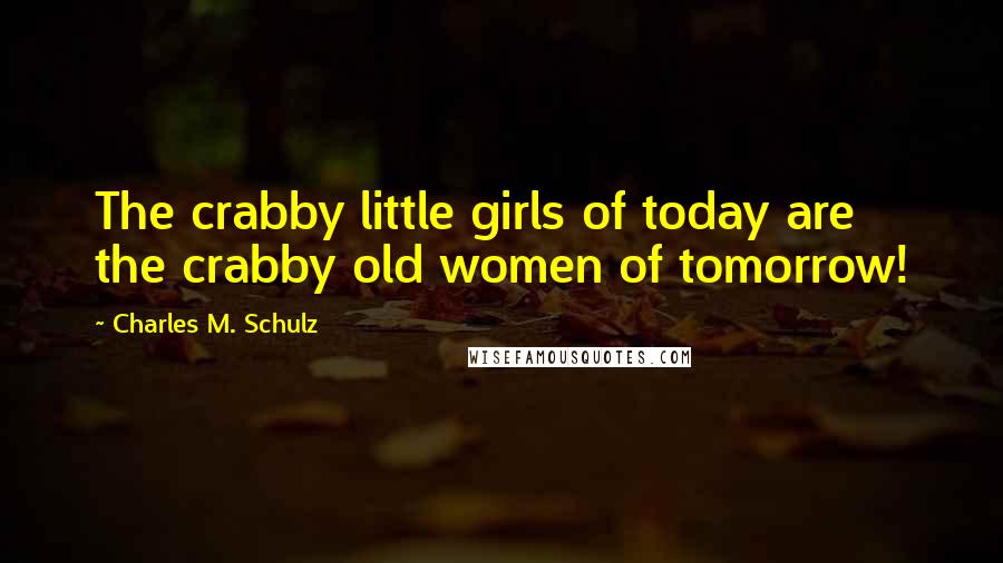 Charles M. Schulz Quotes: The crabby little girls of today are the crabby old women of tomorrow!