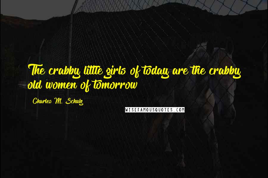 Charles M. Schulz Quotes: The crabby little girls of today are the crabby old women of tomorrow!