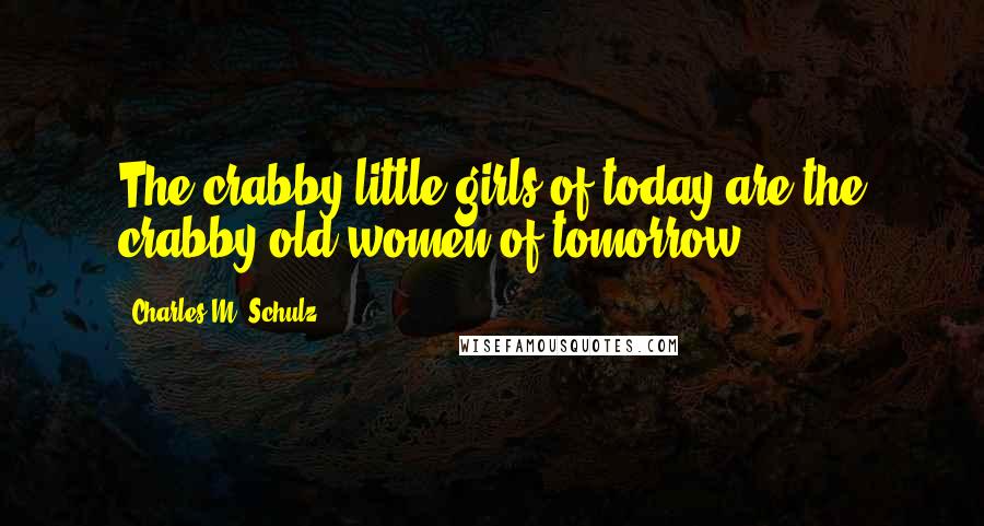 Charles M. Schulz Quotes: The crabby little girls of today are the crabby old women of tomorrow!