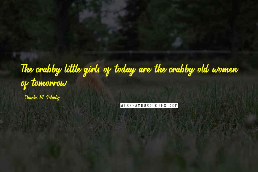 Charles M. Schulz Quotes: The crabby little girls of today are the crabby old women of tomorrow!