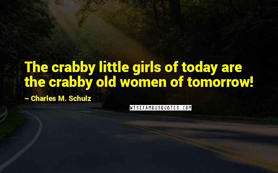 Charles M. Schulz Quotes: The crabby little girls of today are the crabby old women of tomorrow!