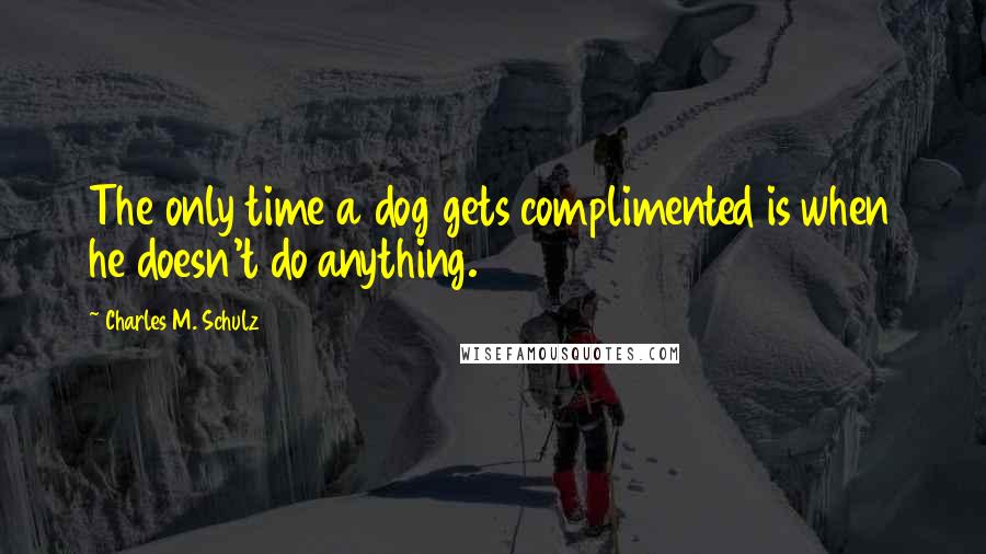 Charles M. Schulz Quotes: The only time a dog gets complimented is when he doesn't do anything.