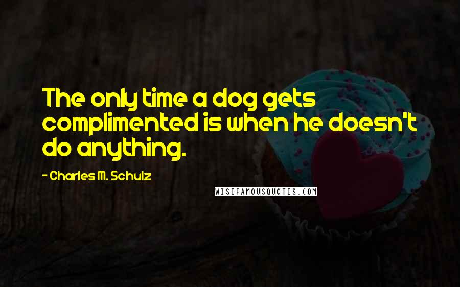 Charles M. Schulz Quotes: The only time a dog gets complimented is when he doesn't do anything.