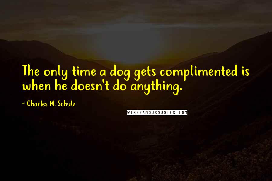 Charles M. Schulz Quotes: The only time a dog gets complimented is when he doesn't do anything.