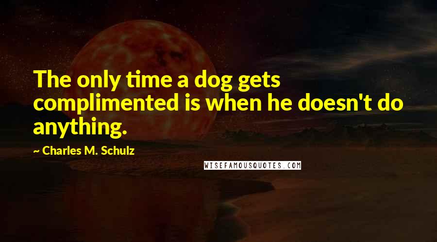 Charles M. Schulz Quotes: The only time a dog gets complimented is when he doesn't do anything.