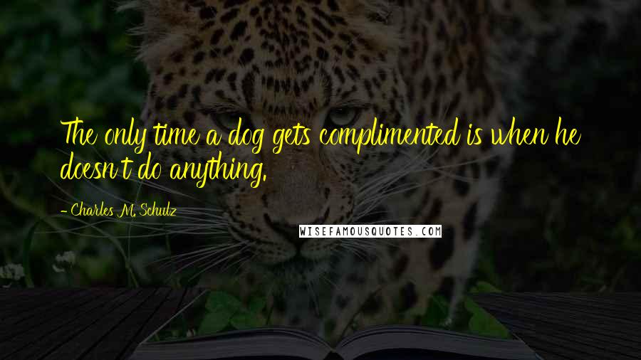 Charles M. Schulz Quotes: The only time a dog gets complimented is when he doesn't do anything.