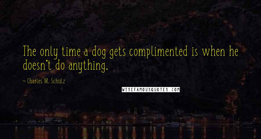 Charles M. Schulz Quotes: The only time a dog gets complimented is when he doesn't do anything.
