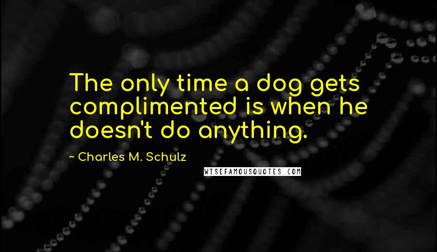 Charles M. Schulz Quotes: The only time a dog gets complimented is when he doesn't do anything.