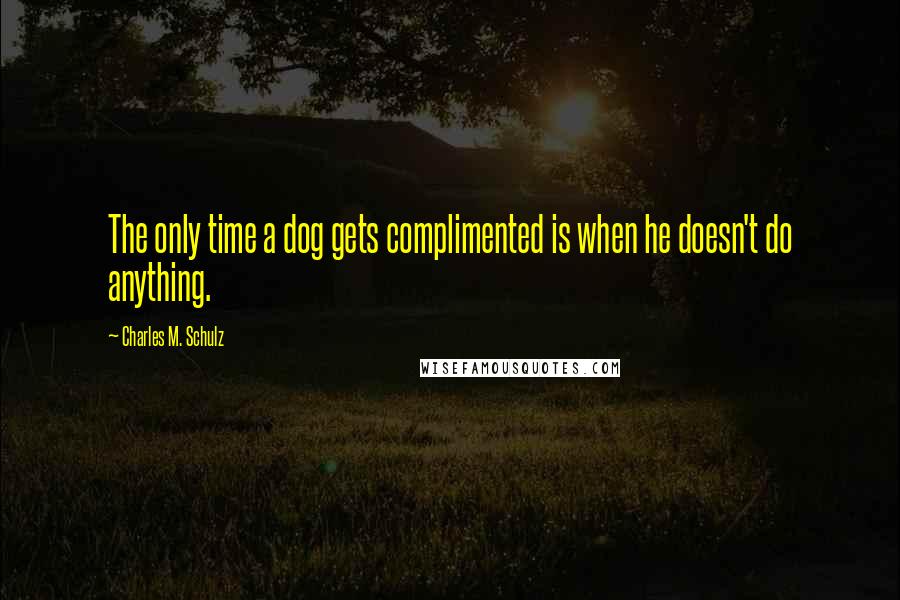 Charles M. Schulz Quotes: The only time a dog gets complimented is when he doesn't do anything.