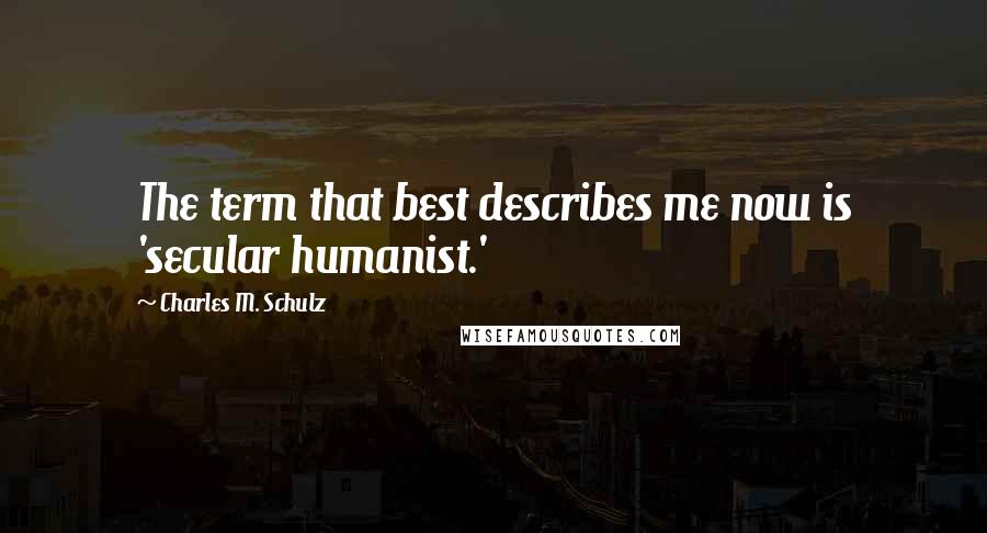 Charles M. Schulz Quotes: The term that best describes me now is 'secular humanist.'