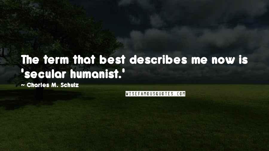 Charles M. Schulz Quotes: The term that best describes me now is 'secular humanist.'