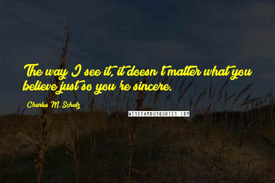 Charles M. Schulz Quotes: The way I see it, it doesn't matter what you believe just so you're sincere.