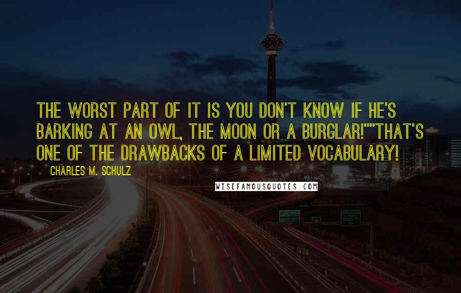 Charles M. Schulz Quotes: The worst part of it is you don't know if he's barking at an owl, the moon or a burglar!""That's one of the drawbacks of a limited vocabulary!