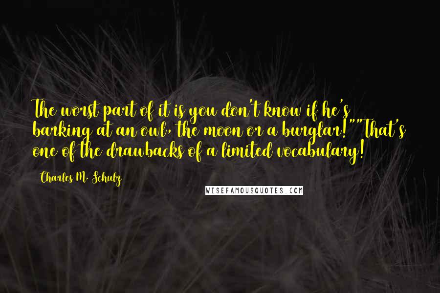 Charles M. Schulz Quotes: The worst part of it is you don't know if he's barking at an owl, the moon or a burglar!""That's one of the drawbacks of a limited vocabulary!