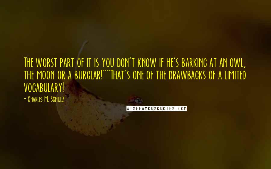 Charles M. Schulz Quotes: The worst part of it is you don't know if he's barking at an owl, the moon or a burglar!""That's one of the drawbacks of a limited vocabulary!