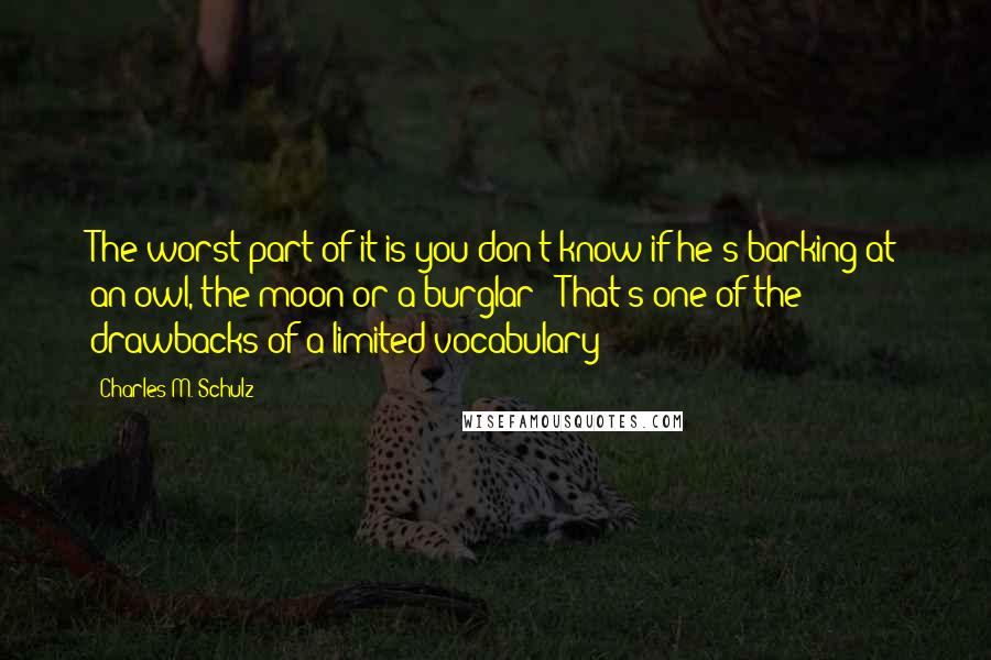 Charles M. Schulz Quotes: The worst part of it is you don't know if he's barking at an owl, the moon or a burglar!""That's one of the drawbacks of a limited vocabulary!