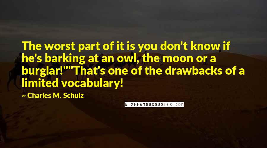 Charles M. Schulz Quotes: The worst part of it is you don't know if he's barking at an owl, the moon or a burglar!""That's one of the drawbacks of a limited vocabulary!