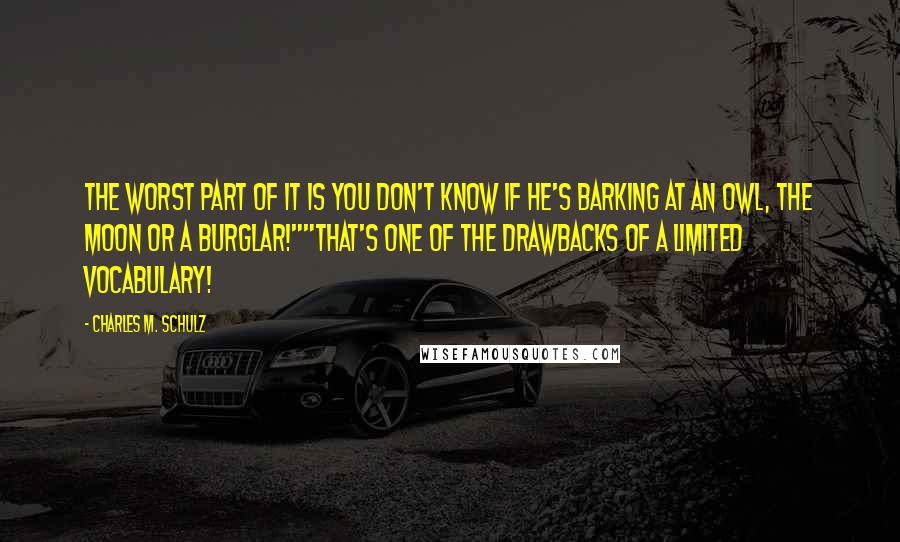 Charles M. Schulz Quotes: The worst part of it is you don't know if he's barking at an owl, the moon or a burglar!""That's one of the drawbacks of a limited vocabulary!