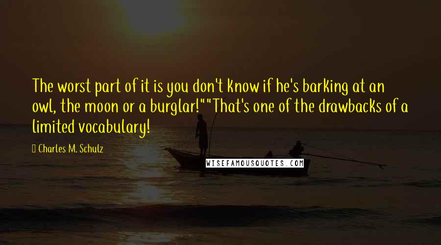 Charles M. Schulz Quotes: The worst part of it is you don't know if he's barking at an owl, the moon or a burglar!""That's one of the drawbacks of a limited vocabulary!