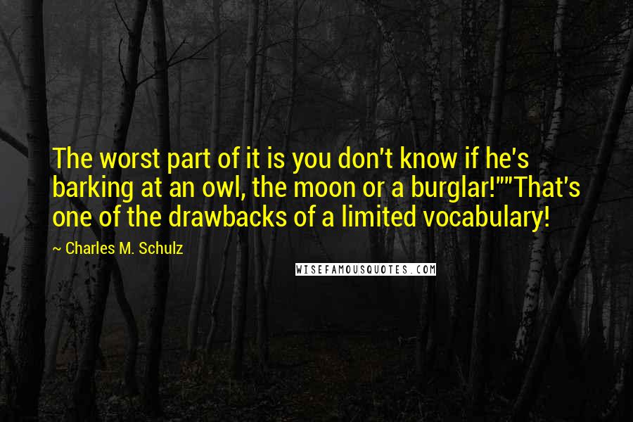 Charles M. Schulz Quotes: The worst part of it is you don't know if he's barking at an owl, the moon or a burglar!""That's one of the drawbacks of a limited vocabulary!