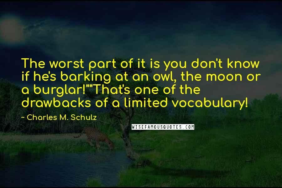 Charles M. Schulz Quotes: The worst part of it is you don't know if he's barking at an owl, the moon or a burglar!""That's one of the drawbacks of a limited vocabulary!