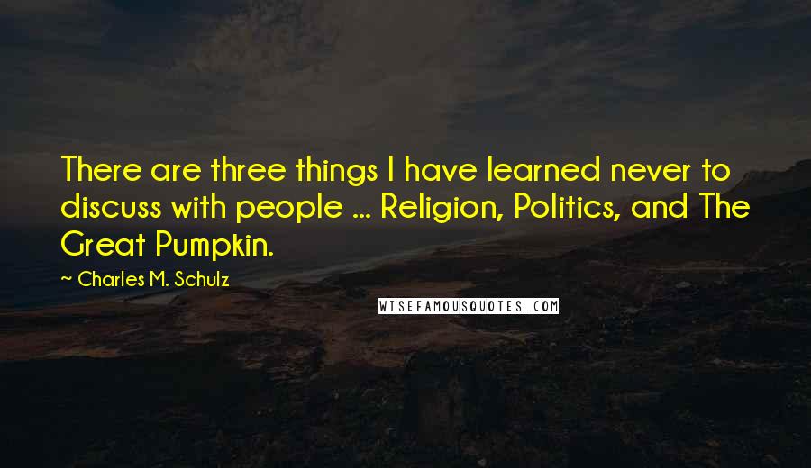 Charles M. Schulz Quotes: There are three things I have learned never to discuss with people ... Religion, Politics, and The Great Pumpkin.
