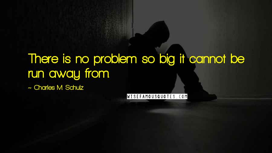 Charles M. Schulz Quotes: There is no problem so big it cannot be run away from.