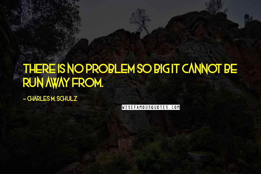 Charles M. Schulz Quotes: There is no problem so big it cannot be run away from.