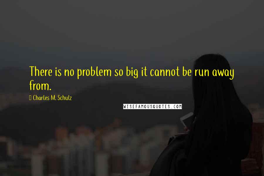 Charles M. Schulz Quotes: There is no problem so big it cannot be run away from.