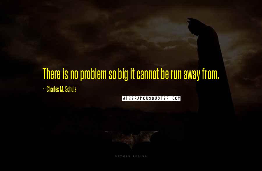 Charles M. Schulz Quotes: There is no problem so big it cannot be run away from.