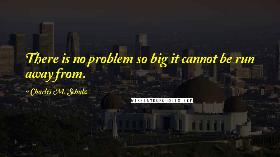 Charles M. Schulz Quotes: There is no problem so big it cannot be run away from.