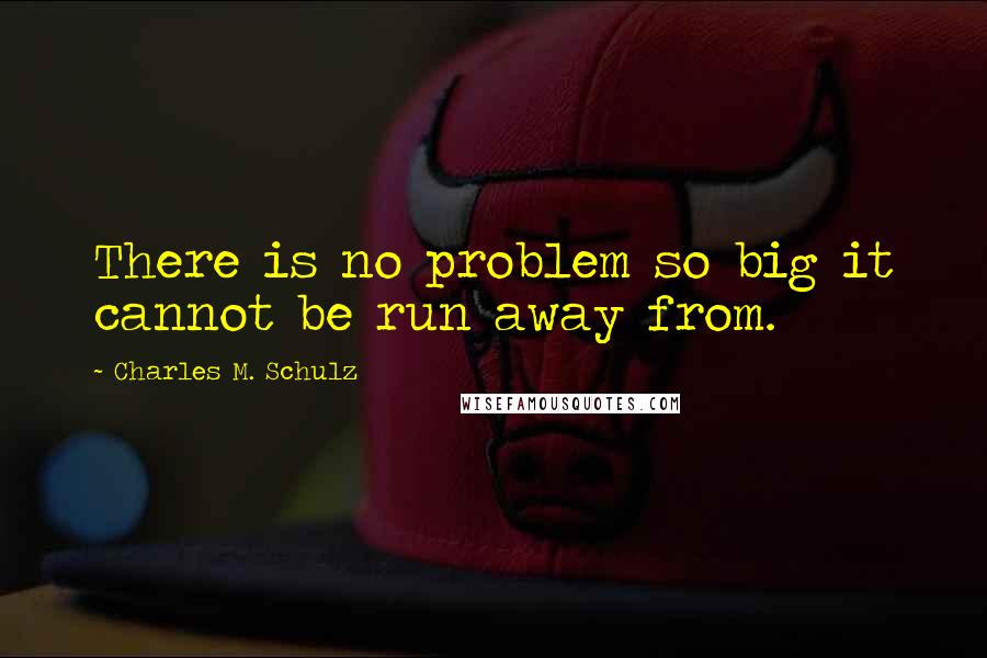 Charles M. Schulz Quotes: There is no problem so big it cannot be run away from.