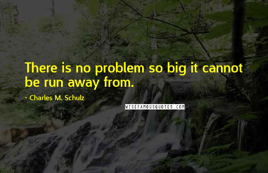 Charles M. Schulz Quotes: There is no problem so big it cannot be run away from.