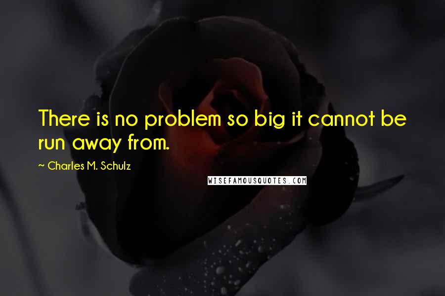 Charles M. Schulz Quotes: There is no problem so big it cannot be run away from.