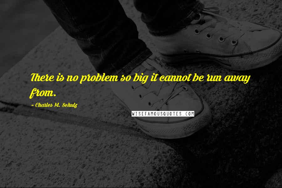 Charles M. Schulz Quotes: There is no problem so big it cannot be run away from.