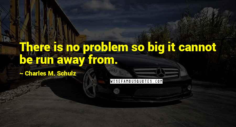 Charles M. Schulz Quotes: There is no problem so big it cannot be run away from.