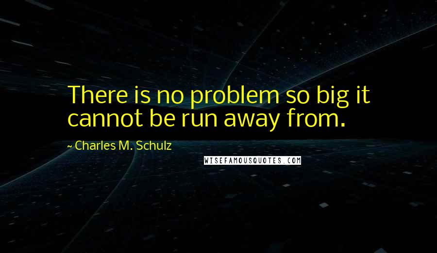 Charles M. Schulz Quotes: There is no problem so big it cannot be run away from.